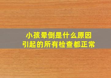 小孩晕倒是什么原因引起的所有检查都正常