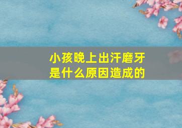 小孩晚上出汗磨牙是什么原因造成的