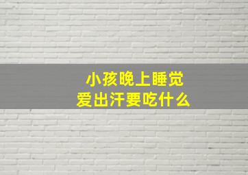 小孩晚上睡觉爱出汗要吃什么