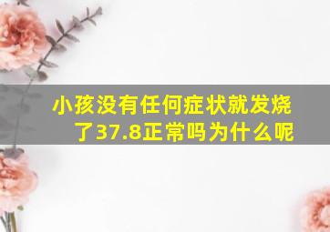 小孩没有任何症状就发烧了37.8正常吗为什么呢