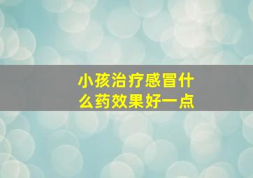 小孩治疗感冒什么药效果好一点