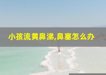 小孩流黄鼻涕,鼻塞怎么办