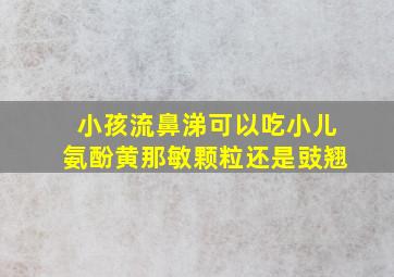 小孩流鼻涕可以吃小儿氨酚黄那敏颗粒还是豉翘