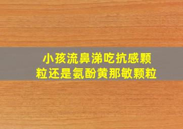 小孩流鼻涕吃抗感颗粒还是氨酚黄那敏颗粒