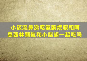 小孩流鼻涕吃氨酚烷胺和阿莫西林颗粒和小柴胡一起吃吗