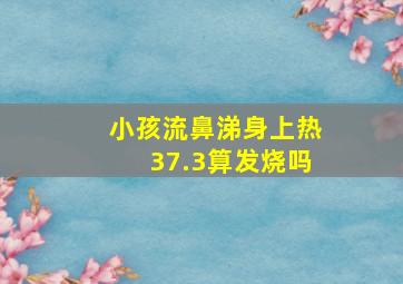 小孩流鼻涕身上热37.3算发烧吗