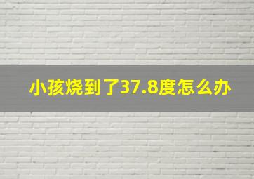 小孩烧到了37.8度怎么办