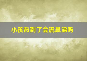 小孩热到了会流鼻涕吗