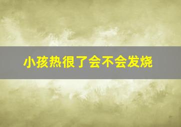 小孩热很了会不会发烧