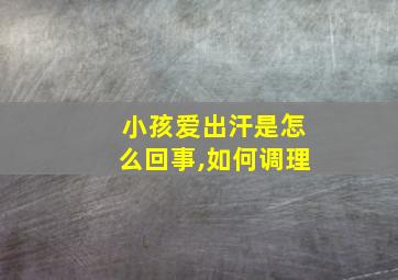 小孩爱出汗是怎么回事,如何调理