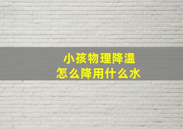 小孩物理降温怎么降用什么水