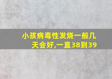 小孩病毒性发烧一般几天会好,一直38到39