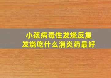 小孩病毒性发烧反复发烧吃什么消炎药最好