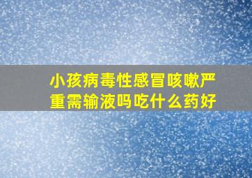 小孩病毒性感冒咳嗽严重需输液吗吃什么药好