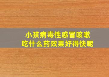 小孩病毒性感冒咳嗽吃什么药效果好得快呢