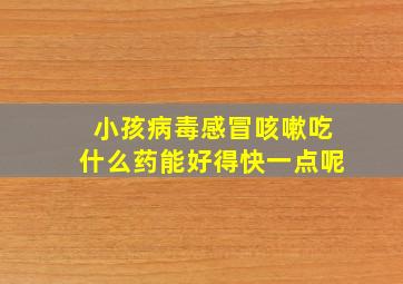 小孩病毒感冒咳嗽吃什么药能好得快一点呢