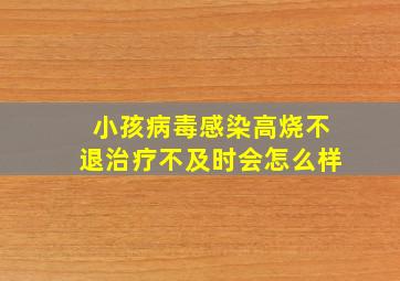 小孩病毒感染高烧不退治疗不及时会怎么样