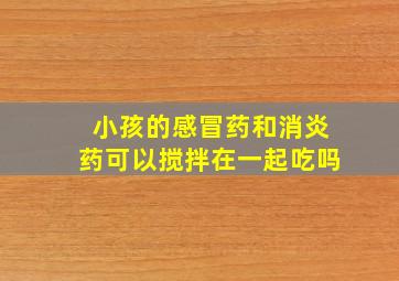 小孩的感冒药和消炎药可以搅拌在一起吃吗