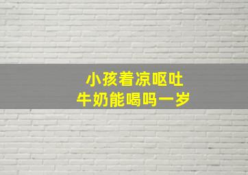 小孩着凉呕吐牛奶能喝吗一岁