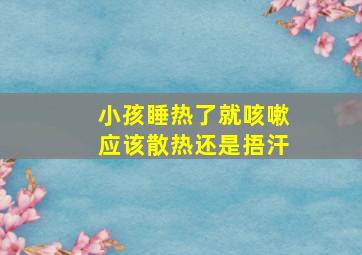 小孩睡热了就咳嗽应该散热还是捂汗