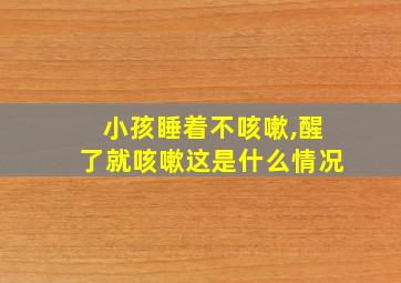 小孩睡着不咳嗽,醒了就咳嗽这是什么情况