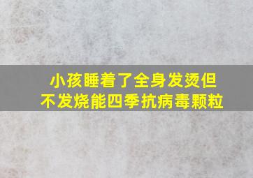 小孩睡着了全身发烫但不发烧能四季抗病毒颗粒