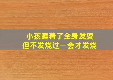 小孩睡着了全身发烫但不发烧过一会才发烧