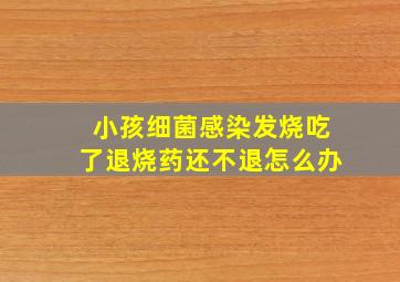 小孩细菌感染发烧吃了退烧药还不退怎么办