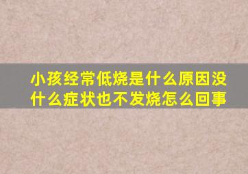 小孩经常低烧是什么原因没什么症状也不发烧怎么回事