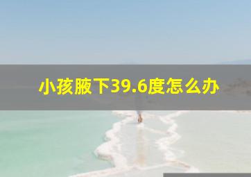 小孩腋下39.6度怎么办