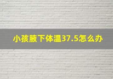 小孩腋下体温37.5怎么办