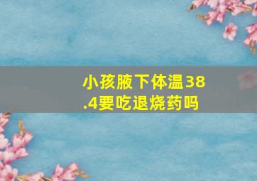 小孩腋下体温38.4要吃退烧药吗