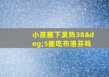 小孩腋下发热38°5能吃布洛芬吗