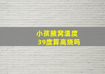 小孩腋窝温度39度算高烧吗