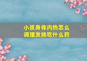 小孩身体内热怎么调理发烧吃什么药