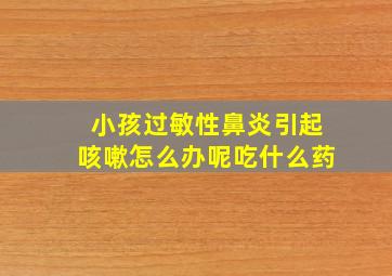 小孩过敏性鼻炎引起咳嗽怎么办呢吃什么药