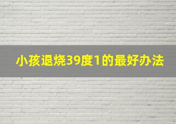 小孩退烧39度1的最好办法