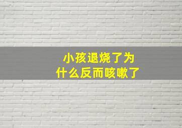 小孩退烧了为什么反而咳嗽了