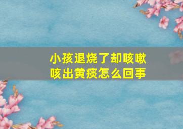 小孩退烧了却咳嗽咳出黄痰怎么回事