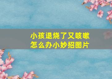 小孩退烧了又咳嗽怎么办小妙招图片