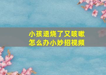 小孩退烧了又咳嗽怎么办小妙招视频