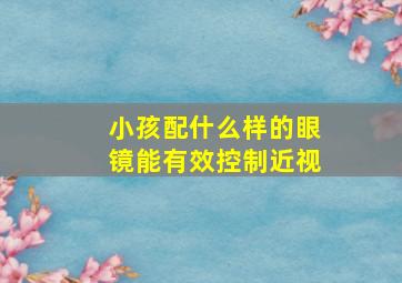 小孩配什么样的眼镜能有效控制近视