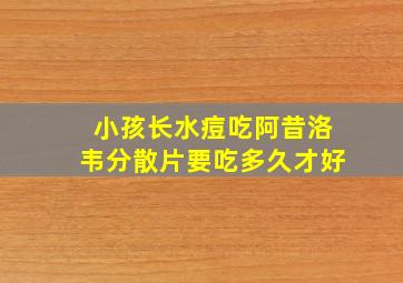 小孩长水痘吃阿昔洛韦分散片要吃多久才好