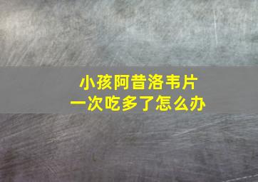 小孩阿昔洛韦片一次吃多了怎么办