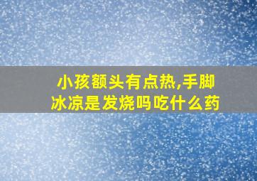 小孩额头有点热,手脚冰凉是发烧吗吃什么药