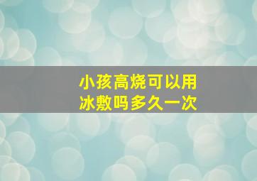 小孩高烧可以用冰敷吗多久一次