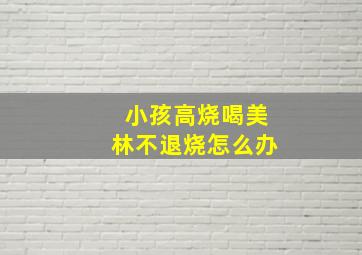 小孩高烧喝美林不退烧怎么办