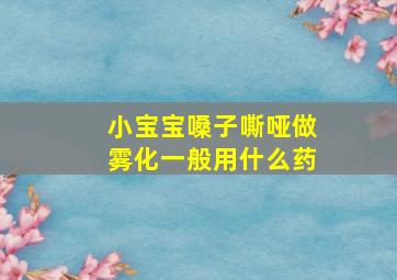 小宝宝嗓子嘶哑做雾化一般用什么药