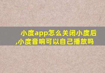 小度app怎么关闭小度后,小度音响可以自己播放吗