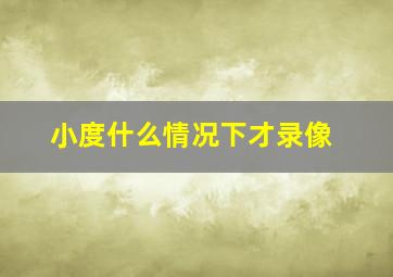 小度什么情况下才录像